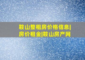 鞍山整租房价格信息|房价租金|鞍山房产网